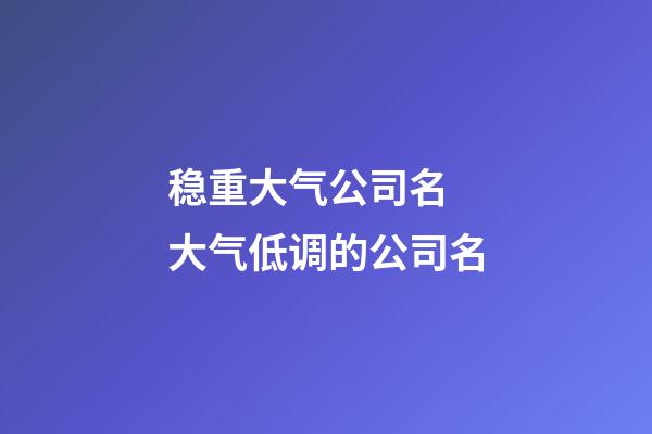 稳重大气公司名 大气低调的公司名-第1张-公司起名-玄机派